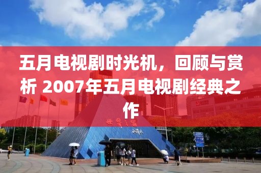 五月电视剧时光机，回顾与赏析 2007年五月电视剧经典之作