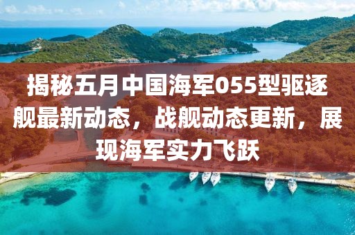 揭秘五月中国海军055型驱逐舰最新动态，战舰动态更新，展现海军实力飞跃