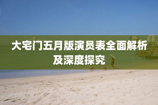 大宅门五月版演员表全面解析及深度探究