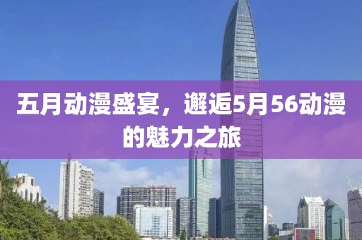 五月动漫盛宴，邂逅5月56动漫的魅力之旅