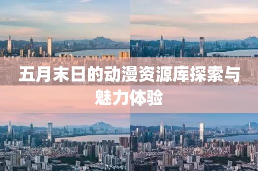 五月末日的动漫资源库探索与魅力体验