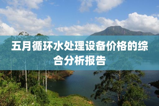 五月循环水处理设备价格的综合分析报告