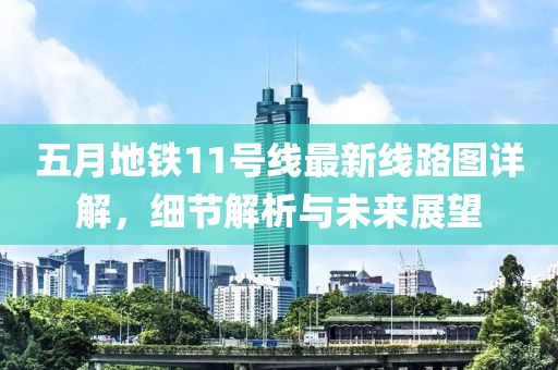 五月地铁11号线最新线路图详解，细节解析与未来展望