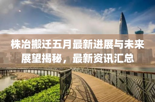 株冶搬迁五月最新进展与未来展望揭秘，最新资讯汇总
