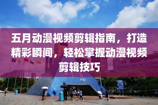 五月动漫视频剪辑指南，打造精彩瞬间，轻松掌握动漫视频剪辑技巧