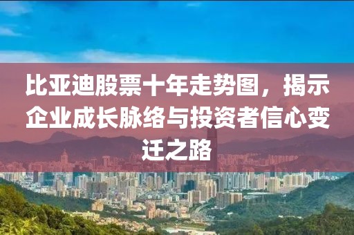 比亚迪股票十年走势图，揭示企业成长脉络与投资者信心变迁之路