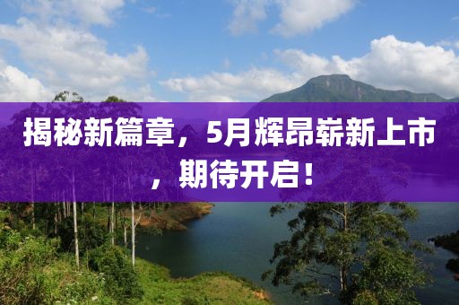 揭秘新篇章，5月辉昂崭新上市，期待开启！