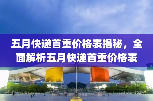五月快递首重价格表揭秘，全面解析五月快递首重价格表
