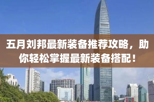 五月刘邦最新装备推荐攻略，助你轻松掌握最新装备搭配！