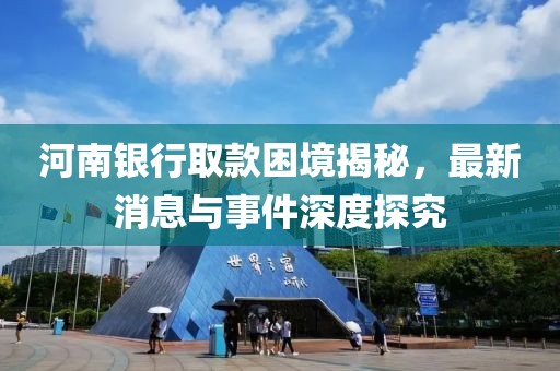 河南银行取款困境揭秘，最新消息与事件深度探究