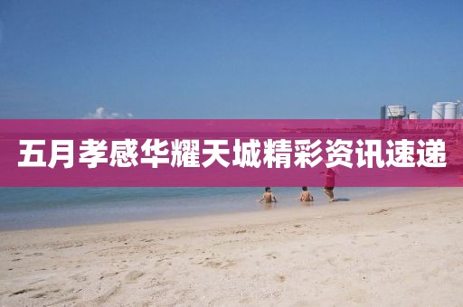 五月孝感华耀天城精彩资讯速递