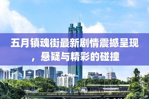 五月镇魂街最新剧情震撼呈现，悬疑与精彩的碰撞