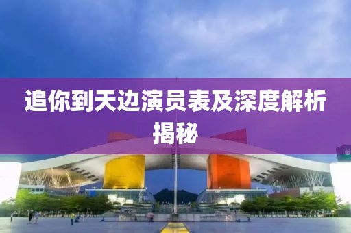 追你到天边演员表及深度解析揭秘