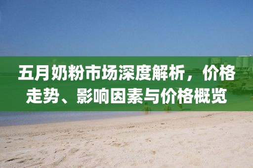 五月奶粉市场深度解析，价格走势、影响因素与价格概览