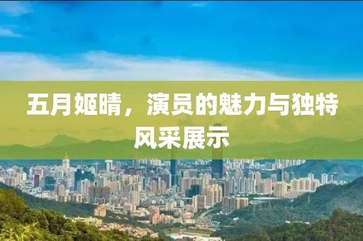 五月姬晴，演员的魅力与独特风采展示