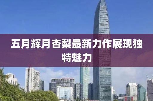 五月辉月杏梨最新力作展现独特魅力