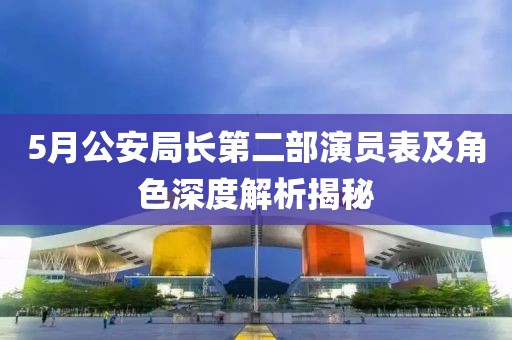 5月公安局长第二部演员表及角色深度解析揭秘