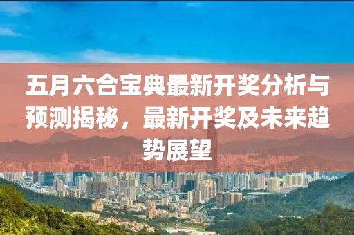 五月六合宝典最新开奖分析与预测揭秘，最新开奖及未来趋势展望