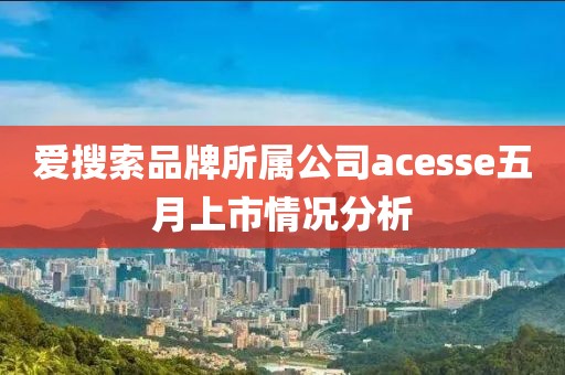 爱搜索品牌所属公司acesse五月上市情况分析