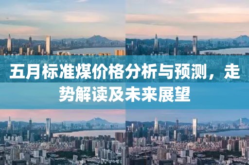 五月标准煤价格分析与预测，走势解读及未来展望