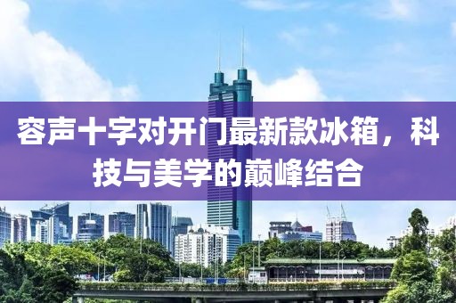 容声十字对开门最新款冰箱，科技与美学的巅峰结合