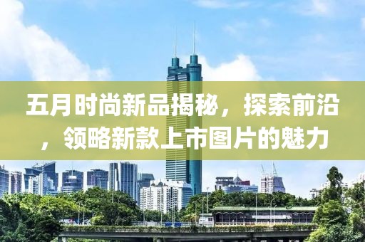五月时尚新品揭秘，探索前沿，领略新款上市图片的魅力