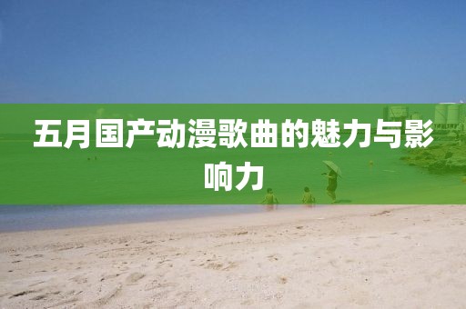 五月国产动漫歌曲的魅力与影响力