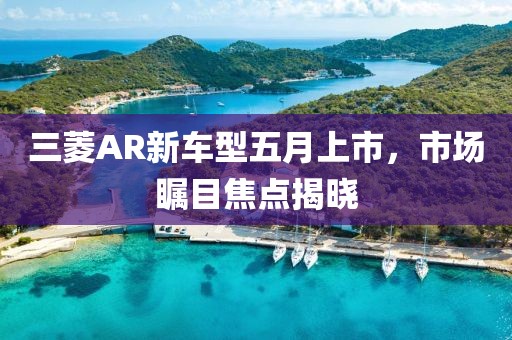 三菱AR新车型五月上市，市场瞩目焦点揭晓
