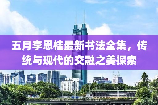 五月李思桂最新书法全集，传统与现代的交融之美探索