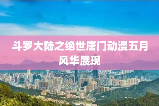 斗罗大陆之绝世唐门动漫五月风华展现