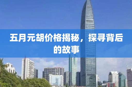 五月元胡价格揭秘，探寻背后的故事