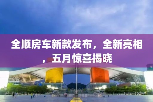 全顺房车新款发布，全新亮相，五月惊喜揭晓