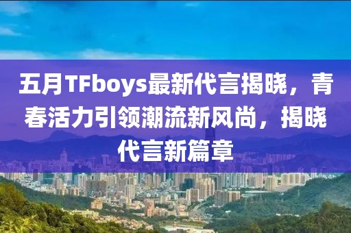 五月TFboys最新代言揭晓，青春活力引领潮流新风尚，揭晓代言新篇章