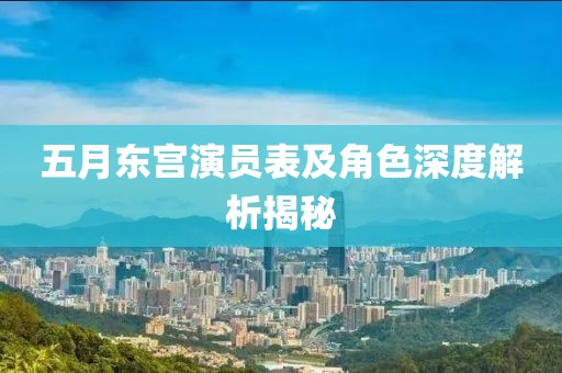 五月东宫演员表及角色深度解析揭秘