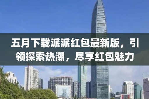 五月下载派派红包最新版，引领探索热潮，尽享红包魅力