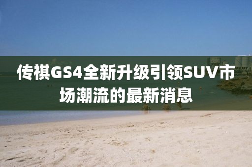 传祺GS4全新升级引领SUV市场潮流的最新消息