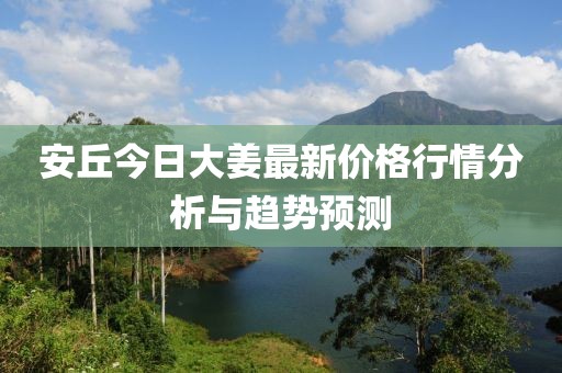 安丘今日大姜最新价格行情分析与趋势预测