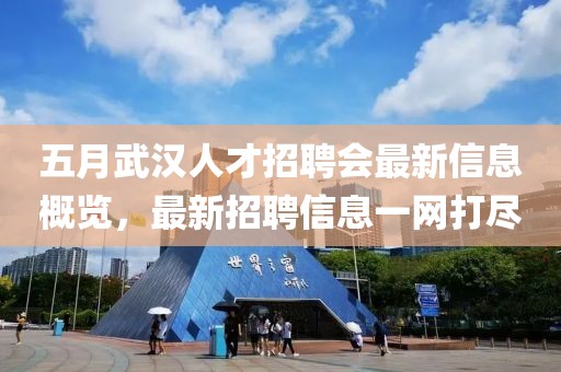 五月武汉人才招聘会最新信息概览，最新招聘信息一网打尽