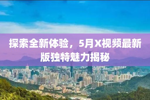探索全新体验，5月X视频最新版独特魅力揭秘