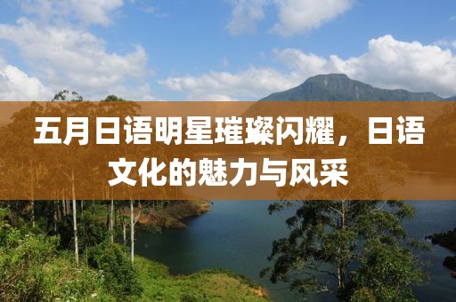 五月日语明星璀璨闪耀，日语文化的魅力与风采