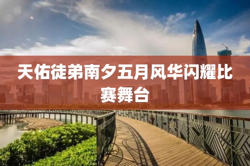 天佑徒弟南夕五月风华闪耀比赛舞台