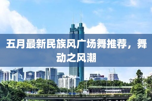 五月最新民族风广场舞推荐，舞动之风潮