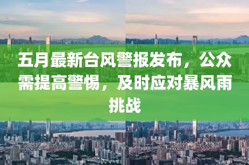 五月最新台风警报发布，公众需提高警惕，及时应对暴风雨挑战