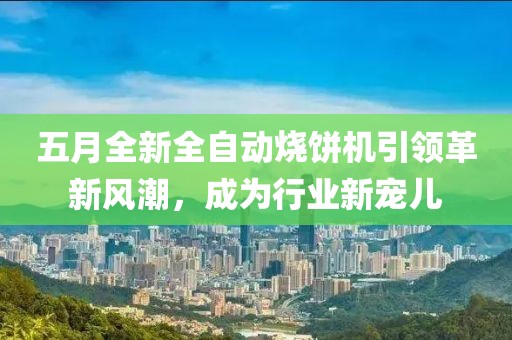 五月全新全自动烧饼机引领革新风潮，成为行业新宠儿