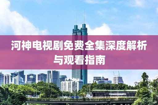 河神电视剧免费全集深度解析与观看指南