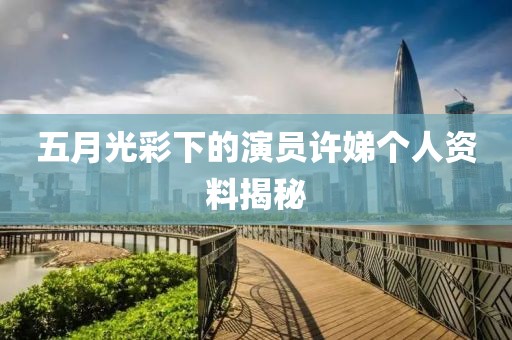 五月光彩下的演员许娣个人资料揭秘