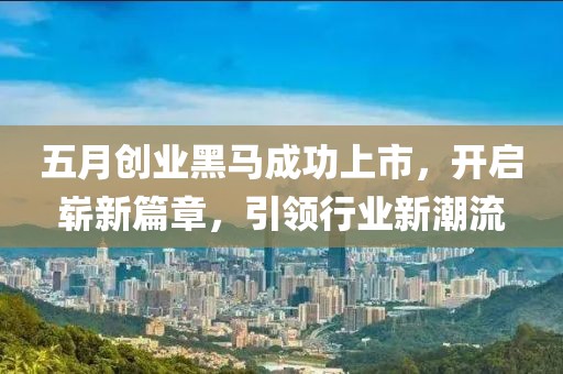 五月创业黑马成功上市，开启崭新篇章，引领行业新潮流