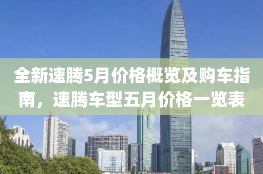 全新速腾5月价格概览及购车指南，速腾车型五月价格一览表