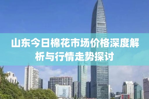 山东今日棉花市场价格深度解析与行情走势探讨