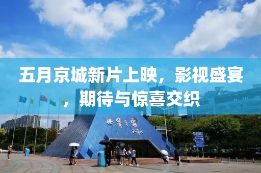 五月京城新片上映，影视盛宴，期待与惊喜交织